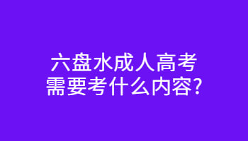 六盤水成人高考需要考什么內(nèi)容?