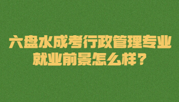 六盤水成考行政管理專業(yè)就業(yè)前景怎么樣?