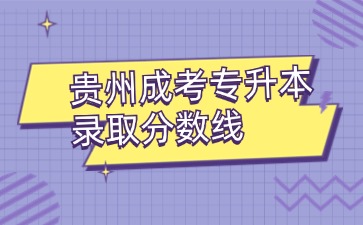 2024年貴州成考專(zhuān)升本錄取分?jǐn)?shù)線出來(lái)了嗎？